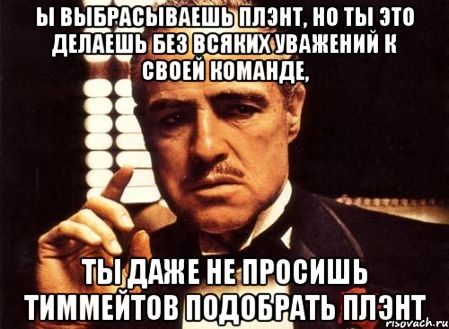 ы выбрасываешь плэнт, но ты это делаешь без всяких уважений к своей команде, ты даже не просишь тиммейтов подобрать плэнт, Мем крестный отец