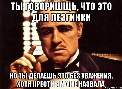 ты говоришщь, что это для лезгинки но ты делаешь это без уважения. хотя крестным уже назвала, Мем крестный отец