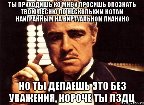 ты приходишь ко мне и просишь опознать твою песню по нескольким нотам наигранным на виртуальном пианино но ты делаешь это без уважения, короче ты пздц, Мем крестный отец