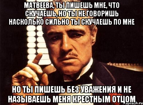 матвеева, ты пишешь мне, что скучаешь, но ты не говоришь насколько сильно ты скучаешь по мне но ты пишешь без уважения и не называешь меня крестным отцом, Мем крестный отец