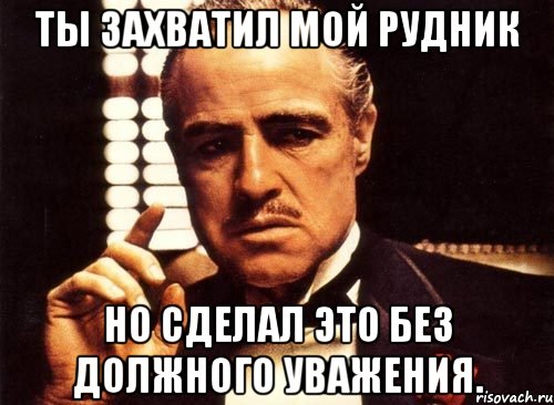 ты захватил мой рудник но сделал это без должного уважения., Мем крестный отец