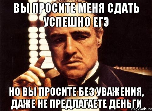 вы просите меня сдать успешно егэ но вы просите без уважения, даже не предлагаете деньги, Мем крестный отец