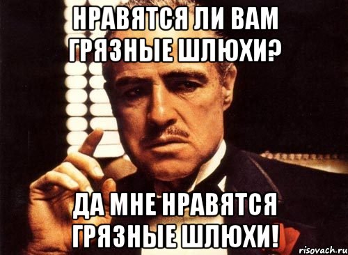 нравятся ли вам грязные шлюхи? да мне нравятся грязные шлюхи!, Мем крестный отец