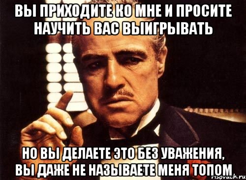 вы приходите ко мне и просите научить вас выигрывать но вы делаете это без уважения, вы даже не называете меня топом, Мем крестный отец