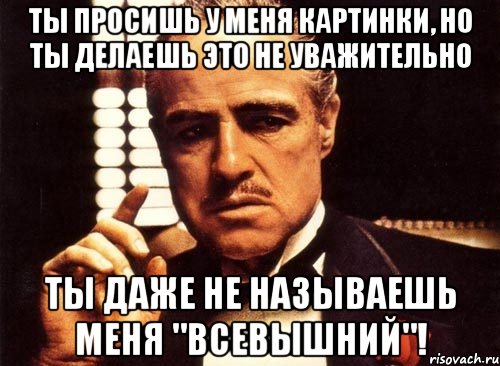 ты просишь у меня картинки, но ты делаешь это не уважительно ты даже не называешь меня "всевышний"!, Мем крестный отец