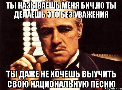 ты называешь меня бич,но ты делаешь это без уважения ты даже не хочешь выучить свою национальную песню, Мем крестный отец