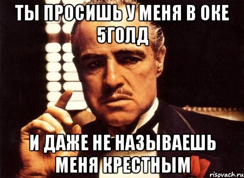 ты просишь у меня в оке 5голд и даже не называешь меня крестным, Мем крестный отец