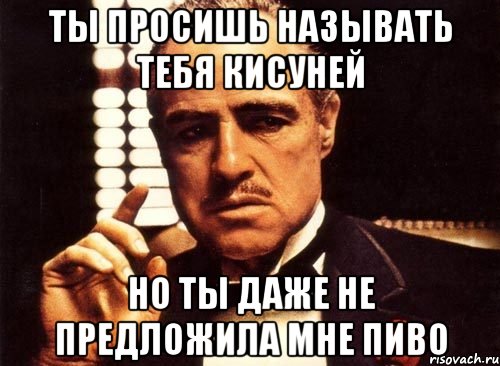 ты просишь называть тебя кисуней но ты даже не предложила мне пиво, Мем крестный отец