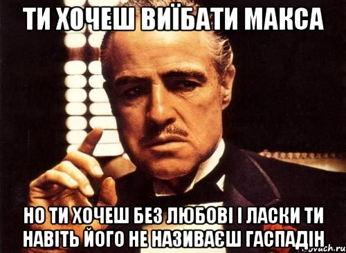 ти хочеш виїбати макса но ти хочеш без любові і ласки ти навіть його не називаєш гаспадін, Мем крестный отец