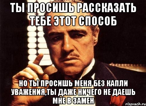 ты просишь рассказать тебе этот способ но ты просишь меня без капли уважения,ты даже ничего не даешь мне в замен, Мем крестный отец