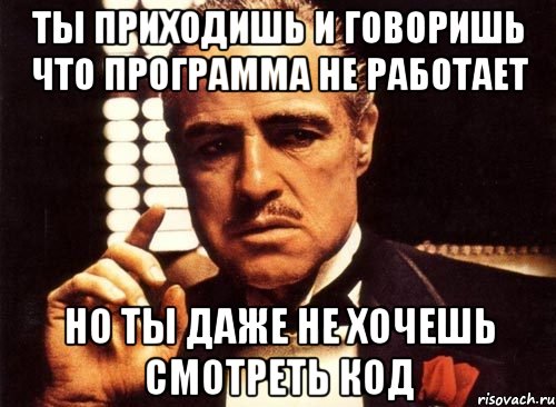 ты приходишь и говоришь что программа не работает но ты даже не хочешь смотреть код, Мем крестный отец