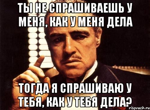 ты не спрашиваешь у меня, как у меня дела тогда я спрашиваю у тебя, как у тебя дела?, Мем крестный отец