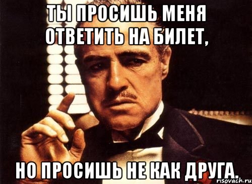 ты просишь меня ответить на билет, но просишь не как друга., Мем крестный отец