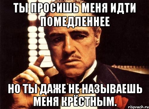 ты просишь меня идти помедленнее но ты даже не называешь меня крёстным., Мем крестный отец