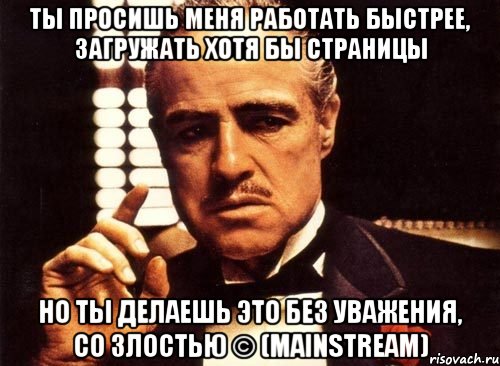 ты просишь меня работать быстрее, загружать хотя бы страницы но ты делаешь это без уважения, со злостью © (mainstream), Мем крестный отец