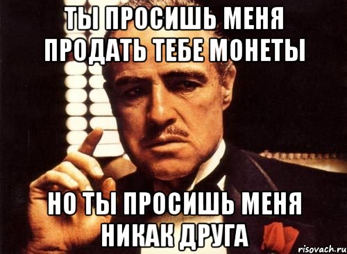 ты просишь меня продать тебе монеты но ты просишь меня никак друга, Мем крестный отец