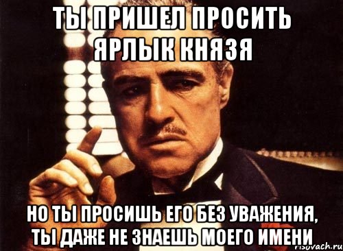 ты пришел просить ярлык князя но ты просишь его без уважения, ты даже не знаешь моего имени, Мем крестный отец