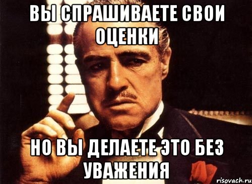 вы спрашиваете свои оценки но вы делаете это без уважения, Мем крестный отец