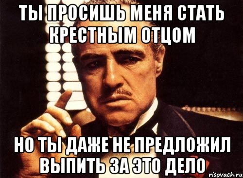 ты просишь меня стать крестным отцом но ты даже не предложил выпить за это дело, Мем крестный отец