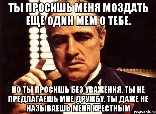 ты просишь меня моздать еще один мем о тебе. но ты просишь без уважения. ты не предлагаешь мне дружбу. ты даже не называешь меня крестным, Мем крестный отец