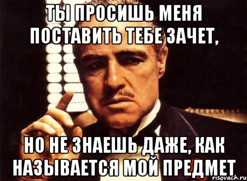 ты просишь меня поставить тебе зачет, но не знаешь даже, как называется мой предмет, Мем крестный отец