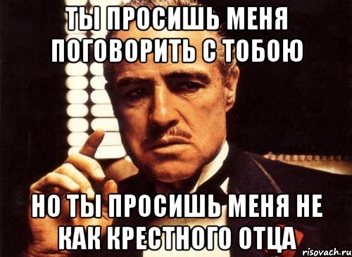 ты просишь меня поговорить с тобою но ты просишь меня не как крестного отца, Мем крестный отец