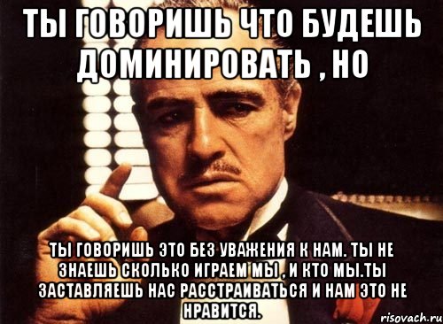 ты говоришь что будешь доминировать , но ты говоришь это без уважения к нам. ты не знаешь сколько играем мы , и кто мы.ты заставляешь нас расстраиваться и нам это не нравится., Мем крестный отец