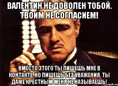 валентин не доволен тобой. твоим не согласием! вместо этого ты пишешь мне в контакте, но пишешь без уважения. ты даже крестным меня не называешь!, Мем крестный отец