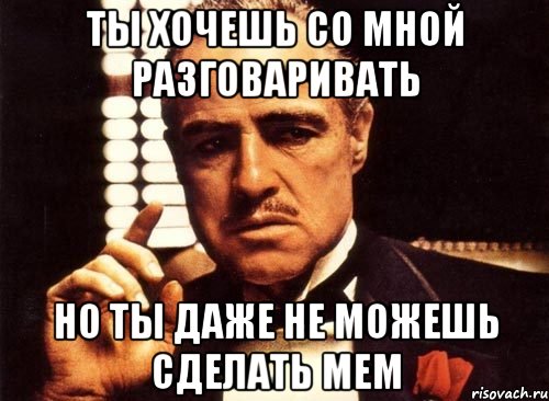 ты хочешь со мной разговаривать но ты даже не можешь сделать мем, Мем крестный отец