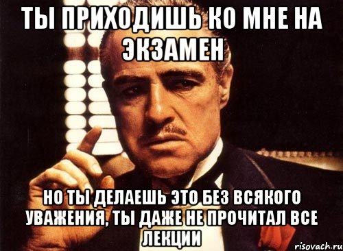 ты приходишь ко мне на экзамен но ты делаешь это без всякого уважения, ты даже не прочитал все лекции, Мем крестный отец