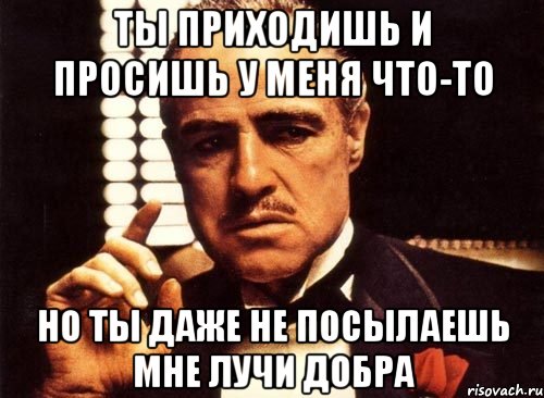 ты приходишь и просишь у меня что-то но ты даже не посылаешь мне лучи добра, Мем крестный отец