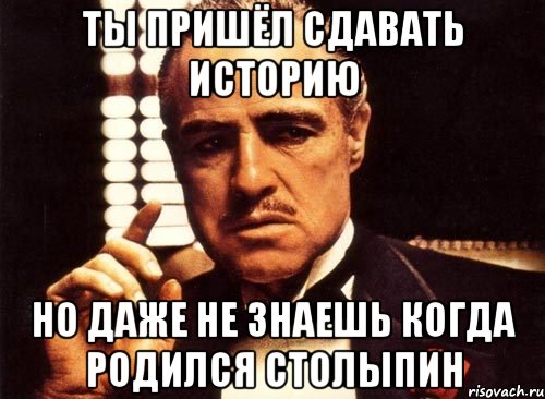 ты пришёл сдавать историю но даже не знаешь когда родился столыпин, Мем крестный отец