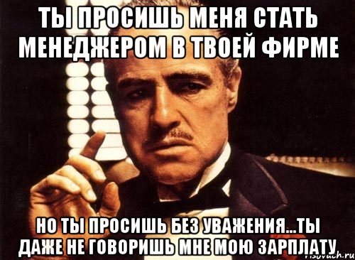 ты просишь меня стать менеджером в твоей фирме но ты просишь без уважения...ты даже не говоришь мне мою зарплату, Мем крестный отец