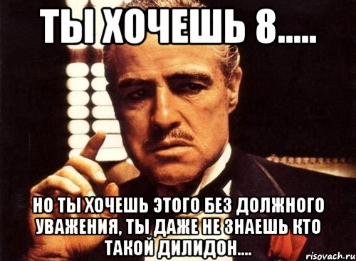 ты хочешь 8..... но ты хочешь этого без должного уважения, ты даже не знаешь кто такой дилидон...., Мем крестный отец