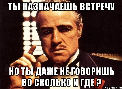 ты назначаешь встречу но ты даже не говоришь во сколько и где ?, Мем крестный отец