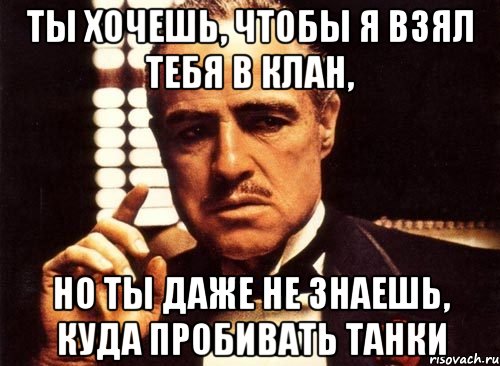 ты хочешь, чтобы я взял тебя в клан, но ты даже не знаешь, куда пробивать танки, Мем крестный отец