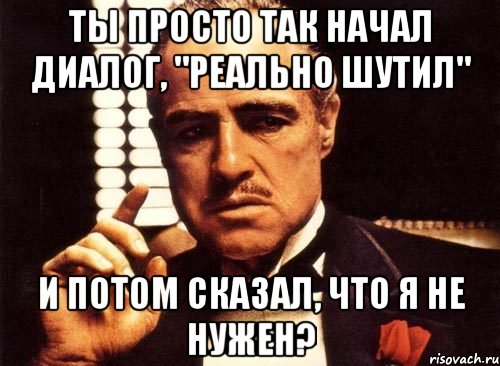 ты просто так начал диалог, "реально шутил" и потом сказал, что я не нужен?, Мем крестный отец