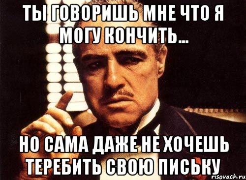 ты говоришь мне что я могу кончить... но сама даже не хочешь теребить свою письку, Мем крестный отец