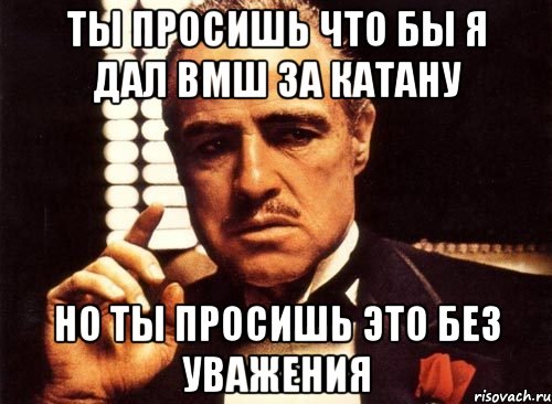 ты просишь что бы я дал вмш за катану но ты просишь это без уважения, Мем крестный отец