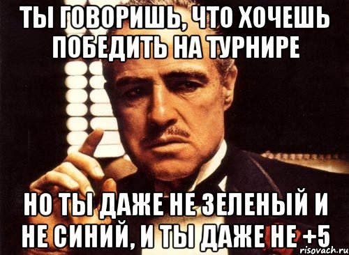 ты говоришь, что хочешь победить на турнире но ты даже не зеленый и не синий, и ты даже не +5, Мем крестный отец