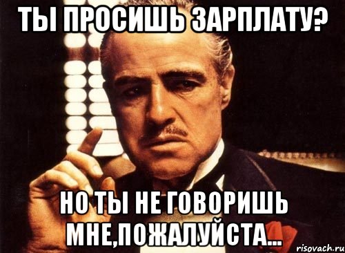 ты просишь зарплату? но ты не говоришь мне,пожалуйста..., Мем крестный отец