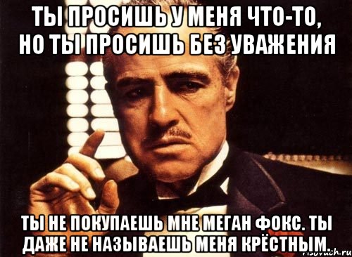 ты просишь у меня что-то, но ты просишь без уважения ты не покупаешь мне меган фокс. ты даже не называешь меня крёстным., Мем крестный отец