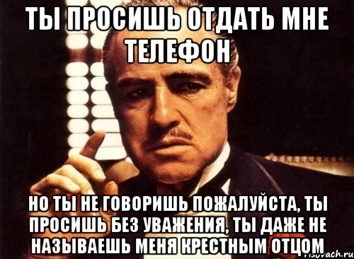 ты просишь отдать мне телефон но ты не говоришь пожалуйста, ты просишь без уважения, ты даже не называешь меня крестным отцом, Мем крестный отец