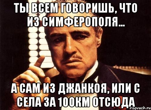 ты всем говоришь, что из симферополя... а сам из джанкоя, или с села за 100км отсюда, Мем крестный отец