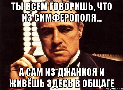 ты всем говоришь, что из симферополя... а сам из джанкоя и живёшь здесь в общаге, Мем крестный отец