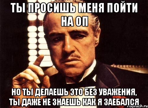 ты просишь меня пойти на оп но ты делаешь это без уважения, ты даже не знаешь как я заебался, Мем крестный отец