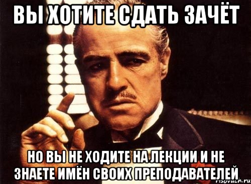 вы хотите сдать зачёт но вы не ходите на лекции и не знаете имён своих преподавателей, Мем крестный отец