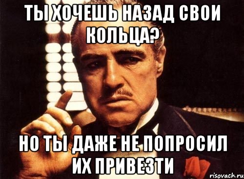 ты хочешь назад свои кольца? но ты даже не попросил их привезти, Мем крестный отец