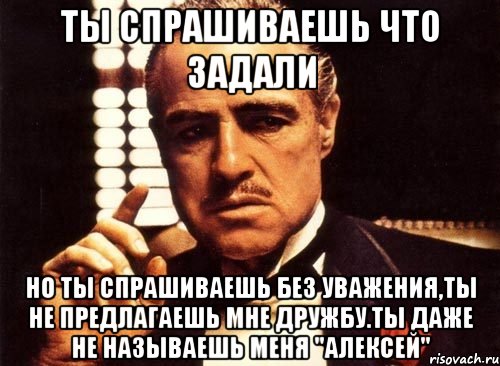 ты спрашиваешь что задали но ты спрашиваешь без уважения,ты не предлагаешь мне дружбу.ты даже не называешь меня "алексей", Мем крестный отец