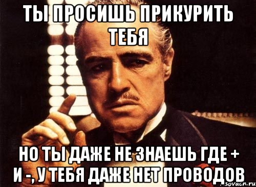 ты просишь прикурить тебя но ты даже не знаешь где + и -, у тебя даже нет проводов, Мем крестный отец